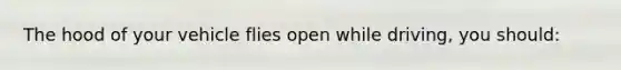 The hood of your vehicle flies open while driving, you should: