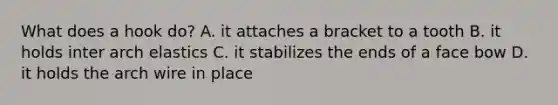 What does a hook do? A. it attaches a bracket to a tooth B. it holds inter arch elastics C. it stabilizes the ends of a face bow D. it holds the arch wire in place
