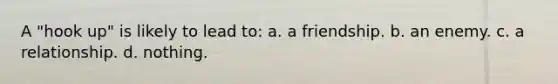 A "hook up" is likely to lead to: a. a friendship. b. an enemy. c. a relationship. d. nothing.