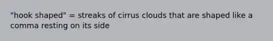 "hook shaped" = streaks of cirrus clouds that are shaped like a comma resting on its side