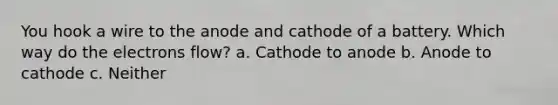 You hook a wire to the anode and cathode of a battery. Which way do the electrons flow? a. Cathode to anode b. Anode to cathode c. Neither