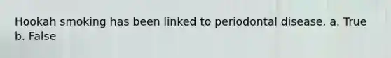 Hookah smoking has been linked to periodontal disease. a. True b. False
