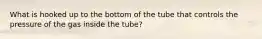 What is hooked up to the bottom of the tube that controls the pressure of the gas inside the tube?