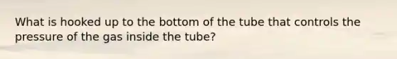 What is hooked up to the bottom of the tube that controls the pressure of the gas inside the tube?