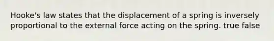 Hooke's law states that the displacement of a spring is inversely proportional to the external force acting on the spring. true false