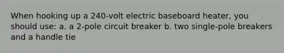 When hooking up a 240-volt electric baseboard heater, you should use: a. a 2-pole circuit breaker b. two single-pole breakers and a handle tie