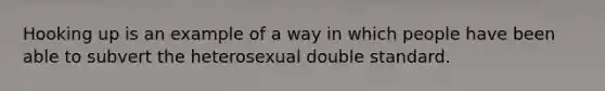 Hooking up is an example of a way in which people have been able to subvert the heterosexual double standard.