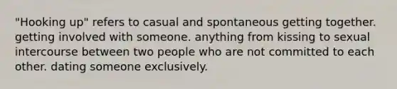 "Hooking up" refers to casual and spontaneous getting together. getting involved with someone. anything from kissing to sexual intercourse between two people who are not committed to each other. dating someone exclusively.