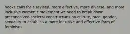 hooks calls for a revised, more effective, more diverse, and more inclusive women's movement we need to break down preconceived societal constructions on culture, race, gender, sexuality to establish a more inclusive and effective form of feminism