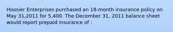 Hoosier Enterprises purchased an 18-month insurance policy on May 31,2011 for 5,400. The December 31, 2011 balance sheet would report prepaid insurance of :