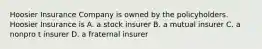 Hoosier Insurance Company is owned by the policyholders. Hoosier Insurance is A. a stock insurer B. a mutual insurer C. a nonpro t insurer D. a fraternal insurer