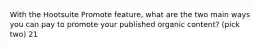 With the Hootsuite Promote feature, what are the two main ways you can pay to promote your published organic content? (pick two) 21