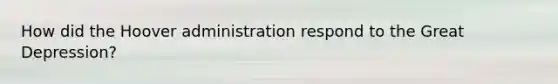 How did the Hoover administration respond to the Great Depression?