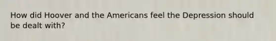 How did Hoover and the Americans feel the Depression should be dealt with?