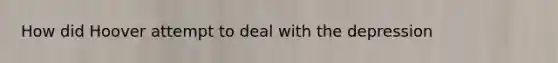 How did Hoover attempt to deal with the depression