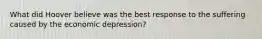 What did Hoover believe was the best response to the suffering caused by the economic depression?