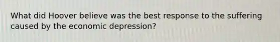 What did Hoover believe was the best response to the suffering caused by the economic depression?