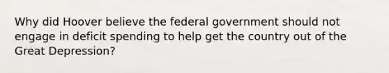 Why did Hoover believe the federal government should not engage in deficit spending to help get the country out of the Great Depression?