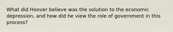 What did Hoover believe was the solution to the economic depression, and how did he view the role of government in this process?