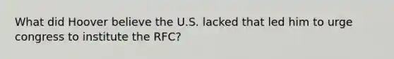 What did Hoover believe the U.S. lacked that led him to urge congress to institute the RFC?