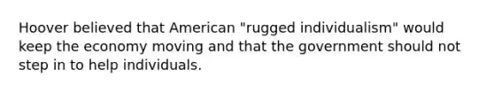 Hoover believed that American "rugged individualism" would keep the economy moving and that the government should not step in to help individuals.