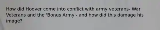 How did Hoover come into conflict with army veterans- War Veterans and the 'Bonus Army'- and how did this damage his image?