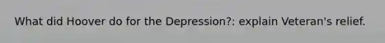 What did Hoover do for the Depression?: explain Veteran's relief.