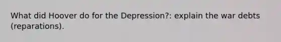 What did Hoover do for the Depression?: explain the war debts (reparations).