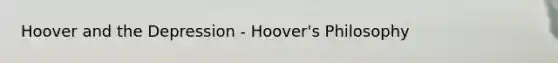 Hoover and the Depression - Hoover's Philosophy