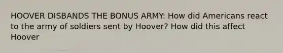 HOOVER DISBANDS THE BONUS ARMY: How did Americans react to the army of soldiers sent by Hoover? How did this affect Hoover