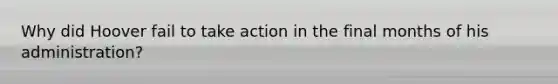 Why did Hoover fail to take action in the final months of his administration?