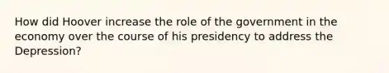 How did Hoover increase the role of the government in the economy over the course of his presidency to address the Depression?