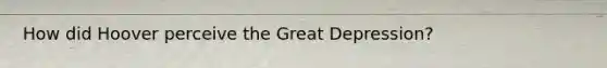 How did Hoover perceive the Great Depression?