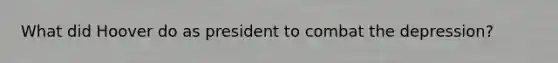 What did Hoover do as president to combat the depression?