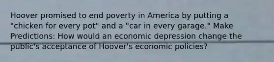 Hoover promised to end poverty in America by putting a "chicken for every pot" and a "car in every garage." Make Predictions: How would an economic depression change the public's acceptance of Hoover's economic policies?