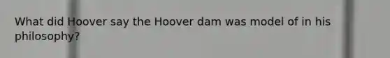 What did Hoover say the Hoover dam was model of in his philosophy?