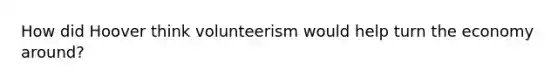 How did Hoover think volunteerism would help turn the economy around?