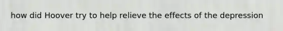 how did Hoover try to help relieve the effects of the depression