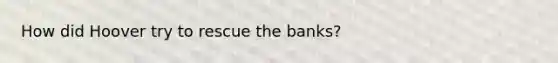 How did Hoover try to rescue the banks?