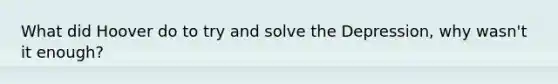 What did Hoover do to try and solve the Depression, why wasn't it enough?