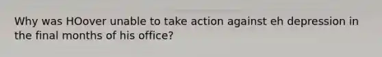 Why was HOover unable to take action against eh depression in the final months of his office?