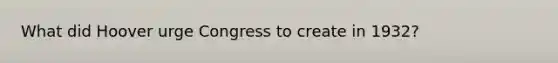 What did Hoover urge Congress to create in 1932?