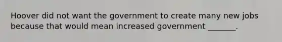 Hoover did not want the government to create many new jobs because that would mean increased government _______.