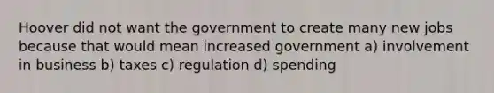 Hoover did not want the government to create many new jobs because that would mean increased government a) involvement in business b) taxes c) regulation d) spending