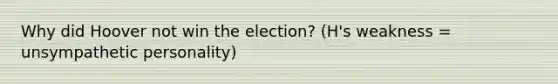 Why did Hoover not win the election? (H's weakness = unsympathetic personality)