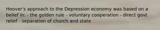 Hoover's approach to the Depression economy was based on a belief in: - the golden rule - voluntary cooperation - direct govt relief - separation of church and state