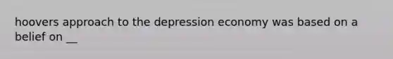 hoovers approach to the depression economy was based on a belief on __