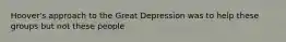 Hoover's approach to the Great Depression was to help these groups but not these people