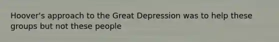 Hoover's approach to the Great Depression was to help these groups but not these people