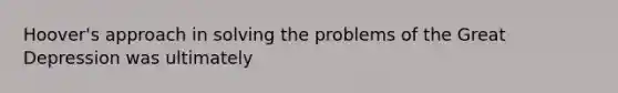 Hoover's approach in solving the problems of the Great Depression was ultimately